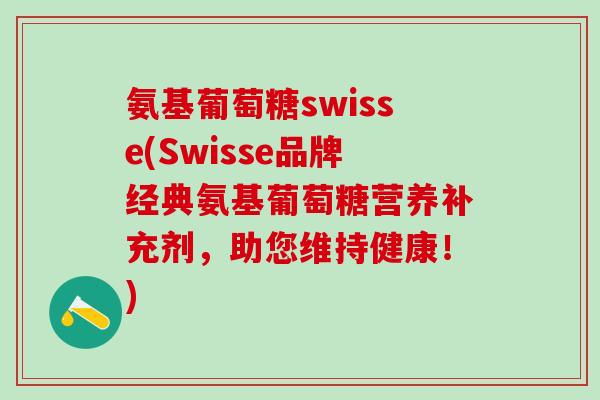 氨基葡萄糖swisse(Swisse品牌经典氨基葡萄糖营养补充剂，助您维持健康！)-第1张图片-氨糖科普网