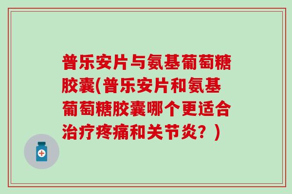 普乐安片与氨基葡萄糖胶囊(普乐安片和氨基葡萄糖胶囊哪个更适合治疗疼痛和关节炎?)-第1张图片-氨糖科普网 普乐安片与氨基葡萄糖胶囊(普乐安片和氨基葡萄糖胶囊哪个更适合治疗疼痛和关节炎?)-第1张图片-氨糖科普网