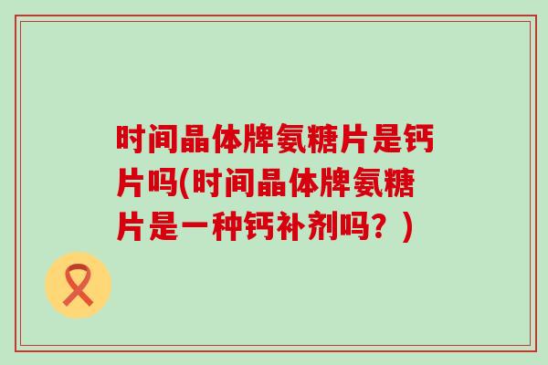 时间晶体牌氨糖片是钙片吗(时间晶体牌氨糖片是一种钙补剂吗?)-第1张图片-氨糖科普网 时间晶体牌氨糖片是钙片吗(时间晶体牌氨糖片是一种钙补剂吗?)-第1张图片-氨糖科普网