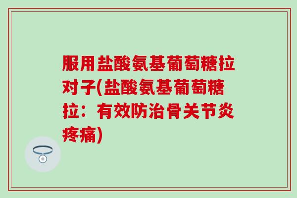 服用盐酸氨基葡萄糖拉对子(盐酸氨基葡萄糖拉:有效防治骨关节炎疼痛)-第1张图片-氨糖科普网 服用盐酸氨基葡萄糖拉对子(盐酸氨基葡萄糖拉:有效防治骨关节炎疼痛)-第1张图片-氨糖科普网