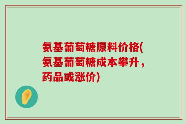 氨基葡萄糖原料价格(氨基葡萄糖成本攀升,药品或涨价)-第1张图片-氨糖科普网 氨基葡萄糖原料价格(氨基葡萄糖成本攀升,药品或涨价)-第1张图片-氨糖科普网