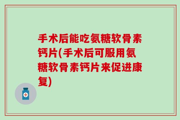 手术后能吃氨糖软骨素钙片(手术后可服用氨糖软骨素钙片来促进康复)-第1张图片-氨糖科普网