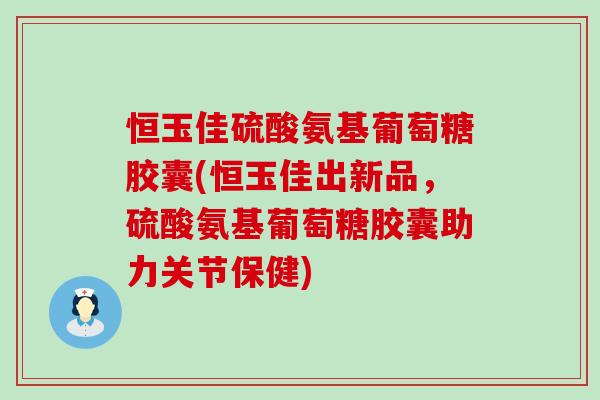 恒玉佳硫酸氨基葡萄糖胶囊(恒玉佳出新品，硫酸氨基葡萄糖胶囊助力关节保健)-第1张图片-氨糖科普网