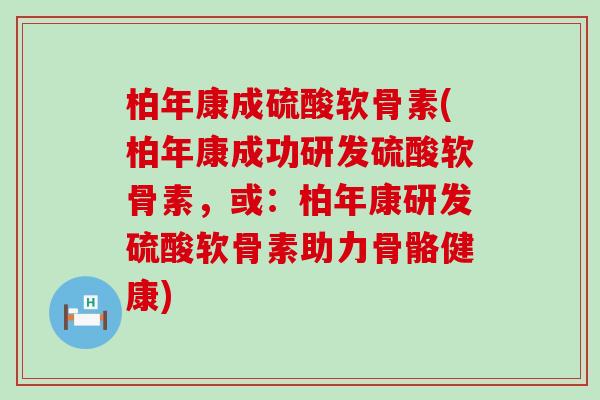 柏年康成硫酸软骨素(柏年康成功研发硫酸软骨素,或:柏年康研发硫酸软骨素助力骨骼健康)-第1张图片-氨糖科普网 柏年康成硫酸软骨素(柏年康成功研发硫酸软骨素,或:柏年康研发硫酸软骨素助力骨骼健康)-第1张图片-氨糖科普网