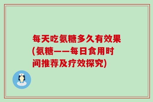 每天吃氨糖多久有效果(氨糖——每日食用时间推荐及疗效探究)-第1张图片-氨糖科普网 每天吃氨糖多久有效果(氨糖——每日食用时间推荐及疗效探究)-第1张图片-氨糖科普网
