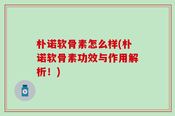 朴诺软骨素怎么样(朴诺软骨素功效与作用解析!)-第1张图片-氨糖科普网 朴诺软骨素怎么样(朴诺软骨素功效与作用解析!)-第1张图片-氨糖科普网