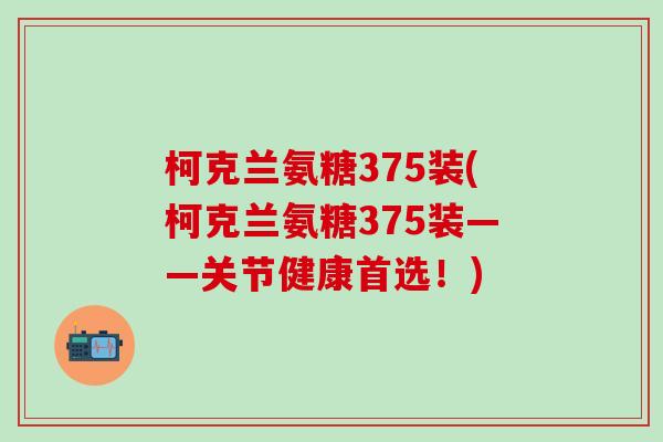 柯克兰氨糖375装(柯克兰氨糖375装——关节健康首选!)-第1张图片-氨糖科普网 柯克兰氨糖375装(柯克兰氨糖375装——关节健康首选!)-第1张图片-氨糖科普网