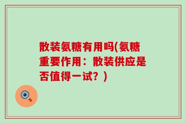 散装氨糖有用吗(氨糖重要作用:散装供应是否值得一试?)-第1张图片-氨糖科普网 散装氨糖有用吗(氨糖重要作用:散装供应是否值得一试?)-第1张图片-氨糖科普网