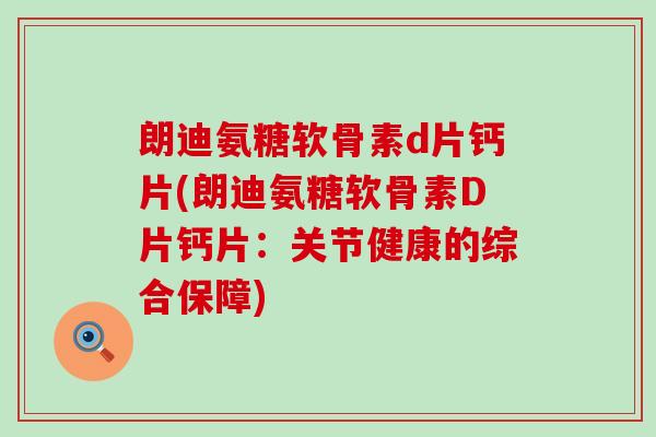 朗迪氨糖软骨素d片钙片(朗迪氨糖软骨素D片钙片:关节健康的综合保障)-第1张图片-氨糖科普网 朗迪氨糖软骨素d片钙片(朗迪氨糖软骨素D片钙片:关节健康的综合保障)-第1张图片-氨糖科普网
