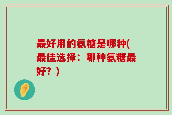 最好用的氨糖是哪种(最佳选择：哪种氨糖最好？)-第1张图片-氨糖科普网