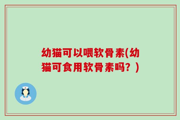 幼猫可以喂软骨素(幼猫可食用软骨素吗?)-第1张图片-氨糖科普网 幼猫可以喂软骨素(幼猫可食用软骨素吗?)-第1张图片-氨糖科普网