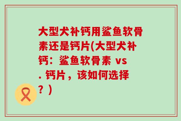 大型犬补钙用鲨鱼软骨素还是钙片(大型犬补钙:鲨鱼软骨素 vs. 钙片,该如何选择?)-第1张图片-氨糖科普网 大型犬补钙用鲨鱼软骨素还是钙片(大型犬补钙:鲨鱼软骨素 vs. 钙片,该如何选择?)-第1张图片-氨糖科普网