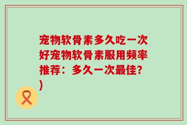 宠物软骨素多久吃一次好宠物软骨素服用频率推荐:多久一次最佳?)-第1张图片-氨糖科普网 宠物软骨素多久吃一次好宠物软骨素服用频率推荐:多久一次最佳?)-第1张图片-氨糖科普网