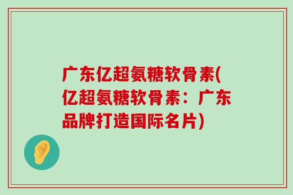 广东亿超氨糖软骨素(亿超氨糖软骨素:广东品牌打造国际名片)-第1张图片-氨糖科普网 广东亿超氨糖软骨素(亿超氨糖软骨素:广东品牌打造国际名片)-第1张图片-氨糖科普网