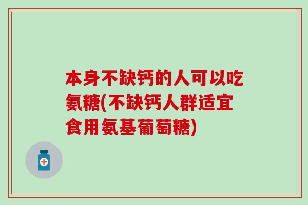 本身不缺钙的人可以吃氨糖(不缺钙人群适宜食用氨基葡萄糖)-第1张图片-氨糖科普网 本身不缺钙的人可以吃氨糖(不缺钙人群适宜食用氨基葡萄糖)-第1张图片-氨糖科普网