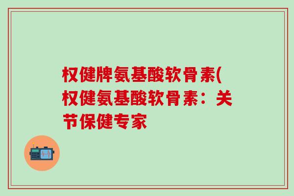 权健牌氨基酸软骨素(权健氨基酸软骨素:关节保健专家-第1张图片-氨糖科普网 权健牌氨基酸软骨素(权健氨基酸软骨素:关节保健专家-第1张图片-氨糖科普网