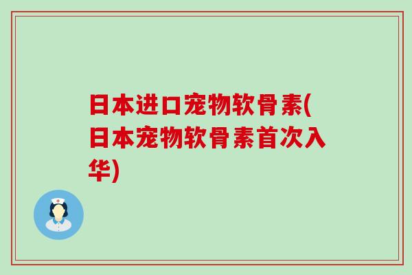 日本进口宠物软骨素(日本宠物软骨素首次入华)-第1张图片-氨糖科普网 日本进口宠物软骨素(日本宠物软骨素首次入华)-第1张图片-氨糖科普网