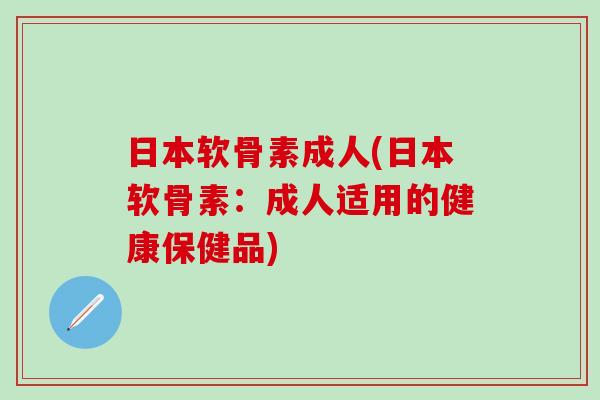 日本软骨素成人(日本软骨素：成人适用的健康保健品)-第1张图片-氨糖科普网