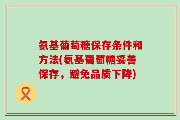氨基葡萄糖保存条件和方法(氨基葡萄糖妥善保存,避免品质下降)-第1张图片-氨糖科普网 氨基葡萄糖保存条件和方法(氨基葡萄糖妥善保存,避免品质下降)-第1张图片-氨糖科普网