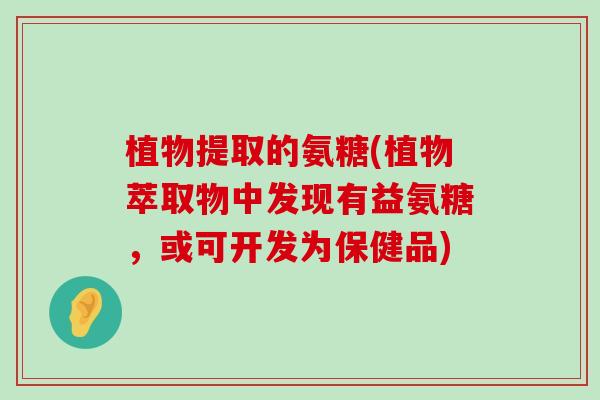 植物提取的氨糖(植物萃取物中发现有益氨糖,或可开发为保健品)-第1张图片-氨糖科普网 植物提取的氨糖(植物萃取物中发现有益氨糖,或可开发为保健品)-第1张图片-氨糖科普网