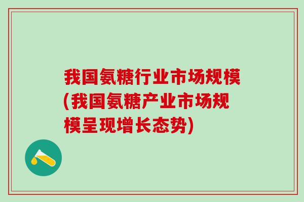 我国氨糖行业市场规模(我国氨糖产业市场规模呈现增长态势)-第1张图片-氨糖科普网 我国氨糖行业市场规模(我国氨糖产业市场规模呈现增长态势)-第1张图片-氨糖科普网