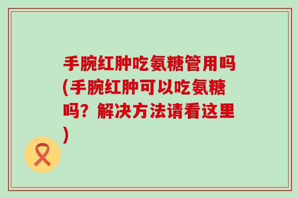 手腕红肿吃氨糖管用吗(手腕红肿可以吃氨糖吗?解决方法请看这里)-第1张图片-氨糖科普网 手腕红肿吃氨糖管用吗(手腕红肿可以吃氨糖吗?解决方法请看这里)-第1张图片-氨糖科普网