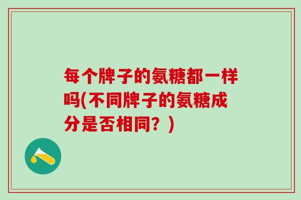 每个牌子的氨糖都一样吗(不同牌子的氨糖成分是否相同?)-第1张图片-氨糖科普网 每个牌子的氨糖都一样吗(不同牌子的氨糖成分是否相同?)-第1张图片-氨糖科普网