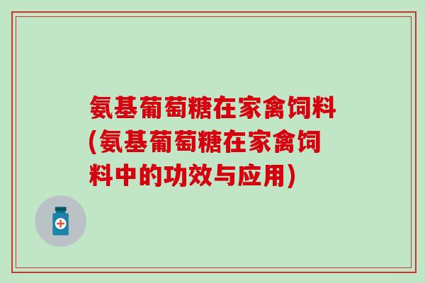 氨基葡萄糖在家禽饲料(氨基葡萄糖在家禽饲料中的功效与应用)-第1张图片-氨糖科普网 氨基葡萄糖在家禽饲料(氨基葡萄糖在家禽饲料中的功效与应用)-第1张图片-氨糖科普网