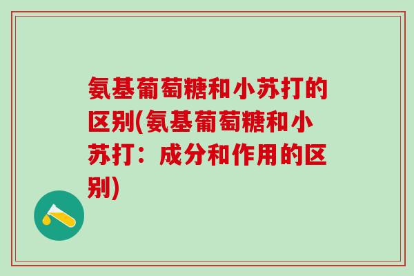 氨基葡萄糖和小苏打的区别(氨基葡萄糖和小苏打:成分和作用的区别)-第1张图片-氨糖科普网 氨基葡萄糖和小苏打的区别(氨基葡萄糖和小苏打:成分和作用的区别)-第1张图片-氨糖科普网