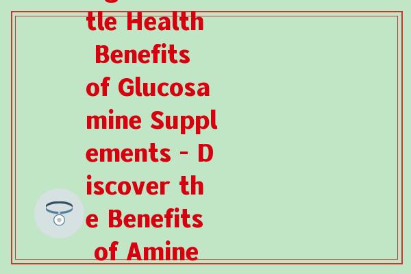氨基葡萄糖保健品英文名(A Rewrite of the Original Title Health Benefits of Glucosamine Supplements - Discover the Benefits of Amine Glucose Supplements for Optimal Health)-第1张图片-氨糖科普网 氨基葡萄糖保健品英文名(A Rewrite of the Original Title Health Benefits of Glucosamine Supplements - Discover the Benefits of Amine Glucose Supplements for Optimal Health)-第1张图片-氨糖科普网