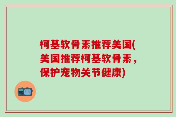 柯基软骨素推荐美国(美国推荐柯基软骨素,保护宠物关节健康)-第1张图片-氨糖科普网 柯基软骨素推荐美国(美国推荐柯基软骨素,保护宠物关节健康)-第1张图片-氨糖科普网