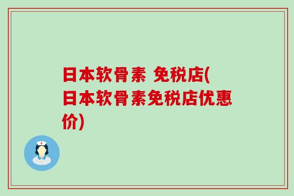 日本软骨素 免税店(日本软骨素免税店优惠价)-第1张图片-氨糖科普网 日本软骨素 免税店(日本软骨素免税店优惠价)-第1张图片-氨糖科普网