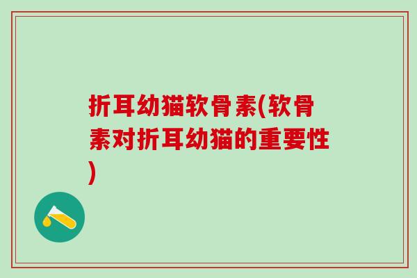 折耳幼猫软骨素(软骨素对折耳幼猫的重要性)-第1张图片-氨糖科普网 折耳幼猫软骨素(软骨素对折耳幼猫的重要性)-第1张图片-氨糖科普网