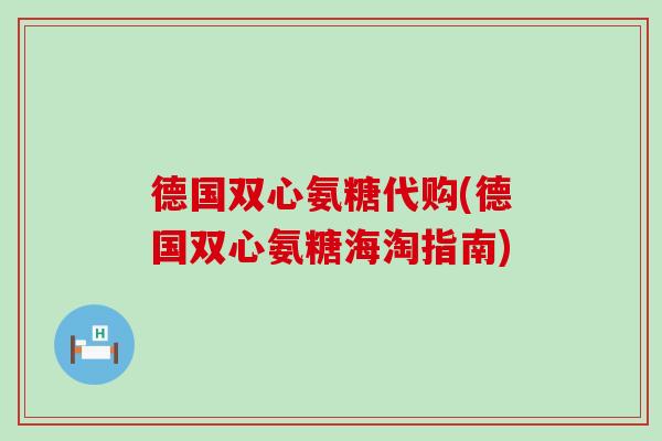 德国双心氨糖代购(德国双心氨糖海淘指南)-第1张图片-氨糖科普网 德国双心氨糖代购(德国双心氨糖海淘指南)-第1张图片-氨糖科普网