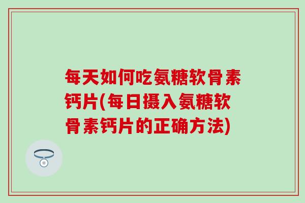 每天如何吃氨糖软骨素钙片(每日摄入氨糖软骨素钙片的正确方法)-第1张图片-氨糖科普网 每天如何吃氨糖软骨素钙片(每日摄入氨糖软骨素钙片的正确方法)-第1张图片-氨糖科普网