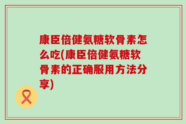 康臣倍健氨糖软骨素怎么吃(康臣倍健氨糖软骨素的正确服用方法分享)-第1张图片-氨糖科普网 康臣倍健氨糖软骨素怎么吃(康臣倍健氨糖软骨素的正确服用方法分享)-第1张图片-氨糖科普网