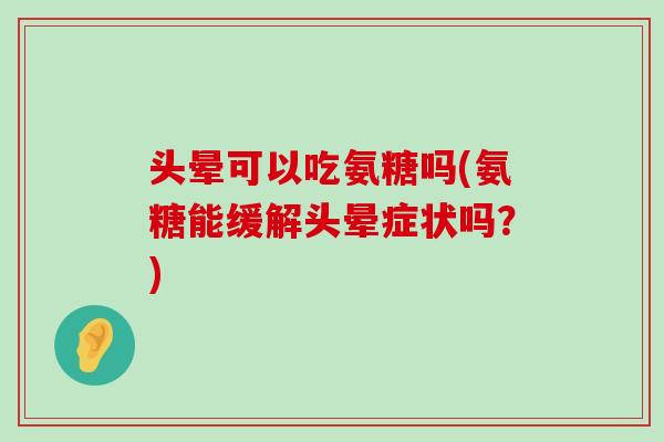 头晕可以吃氨糖吗(氨糖能缓解头晕症状吗？)-第1张图片-氨糖科普网