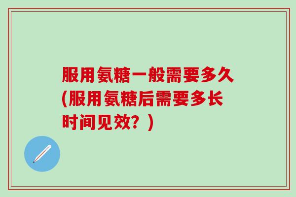服用氨糖一般需要多久(服用氨糖后需要多长时间见效？)-第1张图片-氨糖科普网