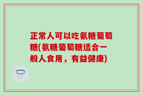 正常人可以吃氨糖葡萄糖(氨糖葡萄糖适合一般人食用,有益健康)-第1张图片-氨糖科普网 正常人可以吃氨糖葡萄糖(氨糖葡萄糖适合一般人食用,有益健康)-第1张图片-氨糖科普网
