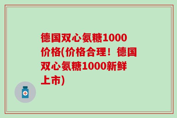 德国双心氨糖1000价格(价格合理!德国双心氨糖1000新鲜上市)-第1张图片-氨糖科普网 德国双心氨糖1000价格(价格合理!德国双心氨糖1000新鲜上市)-第1张图片-氨糖科普网