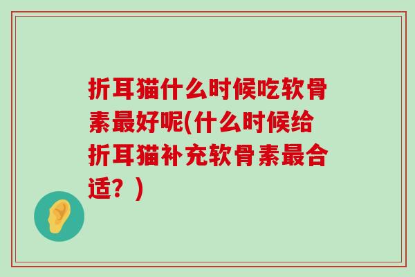 折耳猫什么时候吃软骨素最好呢(什么时候给折耳猫补充软骨素最合适?)-第1张图片-氨糖科普网 折耳猫什么时候吃软骨素最好呢(什么时候给折耳猫补充软骨素最合适?)-第1张图片-氨糖科普网
