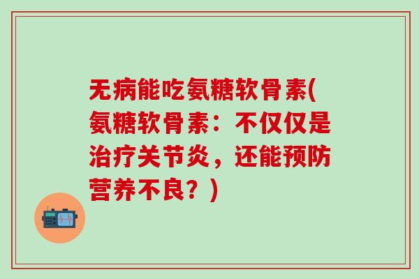 无病能吃氨糖软骨素(氨糖软骨素:不仅仅是治疗关节炎,还能预防营养不良?)-第1张图片-氨糖科普网 无病能吃氨糖软骨素(氨糖软骨素:不仅仅是治疗关节炎,还能预防营养不良?)-第1张图片-氨糖科普网