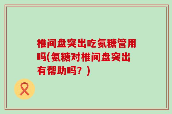 椎间盘突出吃氨糖管用吗(氨糖对椎间盘突出有帮助吗?)-第1张图片-氨糖科普网 椎间盘突出吃氨糖管用吗(氨糖对椎间盘突出有帮助吗?)-第1张图片-氨糖科普网
