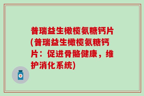 普瑞益生橄榄氨糖钙片(普瑞益生橄榄氨糖钙片：促进骨骼健康，维护消化系统)-第1张图片-氨糖科普网