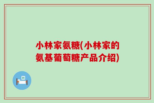 小林家氨糖(小林家的氨基葡萄糖产品介绍)-第1张图片-氨糖科普网 小林家氨糖(小林家的氨基葡萄糖产品介绍)-第1张图片-氨糖科普网