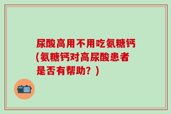 尿酸高用不用吃氨糖钙(氨糖钙对高尿酸患者是否有帮助?)-第1张图片-氨糖科普网 尿酸高用不用吃氨糖钙(氨糖钙对高尿酸患者是否有帮助?)-第1张图片-氨糖科普网