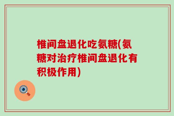 椎间盘退化吃氨糖(氨糖对治疗椎间盘退化有积极作用)-第1张图片-氨糖科普网 椎间盘退化吃氨糖(氨糖对治疗椎间盘退化有积极作用)-第1张图片-氨糖科普网