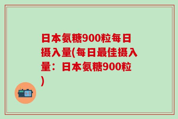 日本氨糖900粒每日摄入量(每日最佳摄入量:日本氨糖900粒)-第1张图片-氨糖科普网 日本氨糖900粒每日摄入量(每日最佳摄入量:日本氨糖900粒)-第1张图片-氨糖科普网