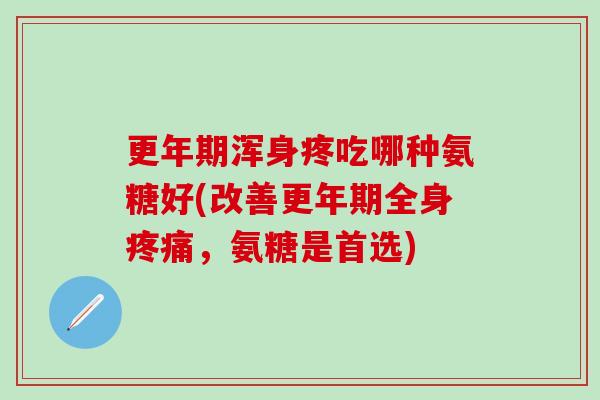 更年期浑身疼吃哪种氨糖好(改善更年期全身疼痛,氨糖是首选)-第1张图片-氨糖科普网 更年期浑身疼吃哪种氨糖好(改善更年期全身疼痛,氨糖是首选)-第1张图片-氨糖科普网