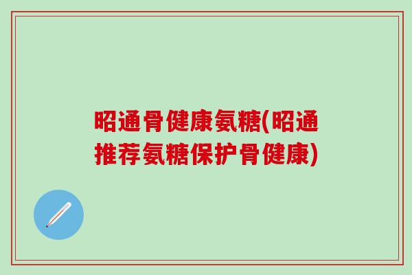 昭通骨健康氨糖(昭通推荐氨糖保护骨健康)-第1张图片-氨糖科普网 昭通骨健康氨糖(昭通推荐氨糖保护骨健康)-第1张图片-氨糖科普网
